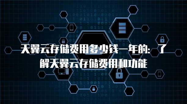 天翼云存储费用多少钱一年的:了解天翼云存储费用和功能