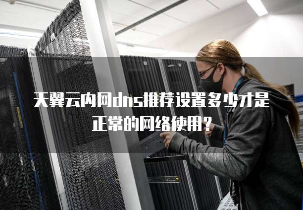 天翼云内网dns推荐设置多少才是正常的网络使用？