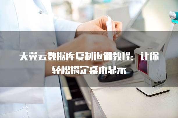 天翼云数据库复制返佣教程:让你轻松搞定桌面显示