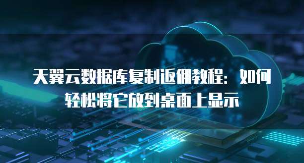 天翼云数据库复制返佣教程:如何轻松将它放到桌面上显示
