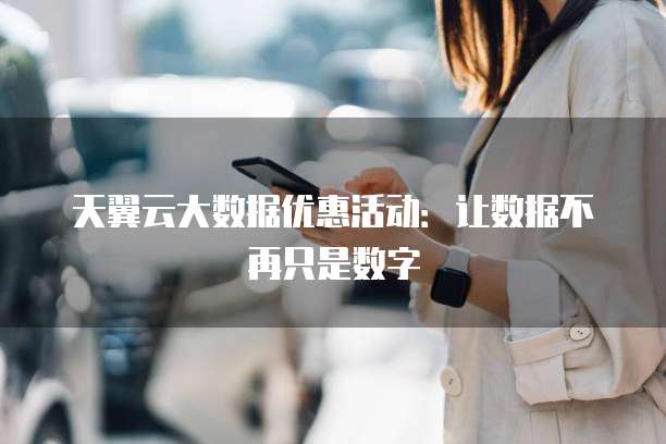 天翼云大数据优惠活动:让数据不再只是数字