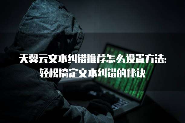 天翼云文本纠错推荐怎么设置方法:轻松搞定文本纠错的秘诀