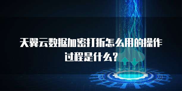 天翼云数据加密打折怎么用的操作过程是什么?