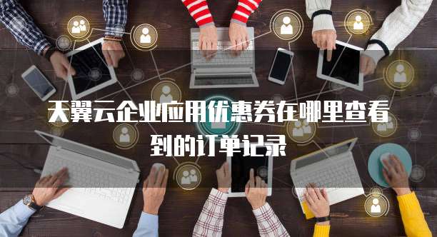 天翼云企业应用优惠券在哪里查看到的订单记录