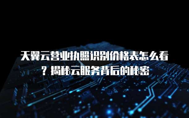 天翼云营业执照识别价格表怎么看？揭秘云服务背后的秘密