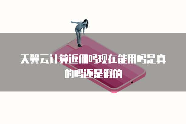 天翼云计算返佣吗现在能用吗是真的吗还是假的