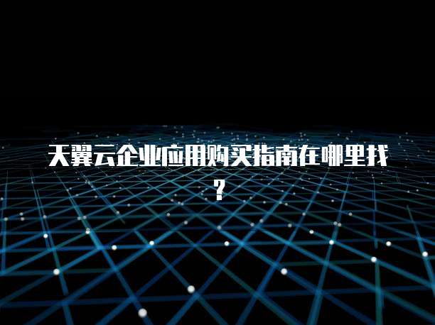 天翼云企业应用购买指南在哪里找?