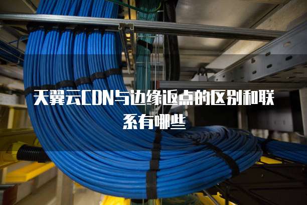 天翼云CDN与边缘返点的区别和联系有哪些