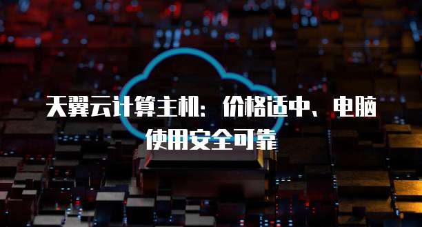 天翼云计算主机：价格适中、电脑使用安全可靠
