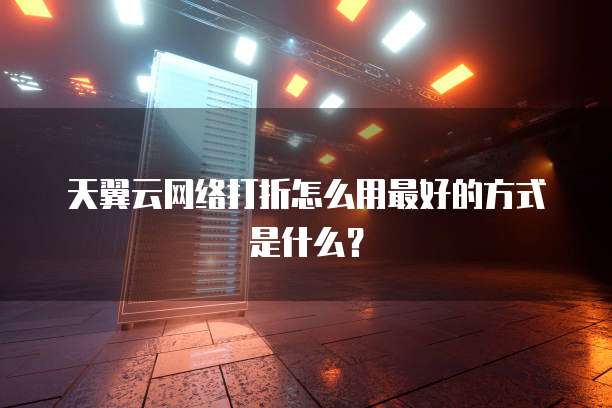 天翼云网络打折怎么用最好的方式是什么?