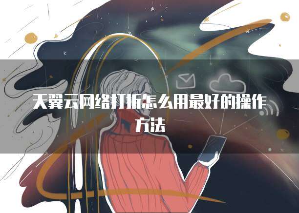天翼云网络打折怎么用最好的操作方法