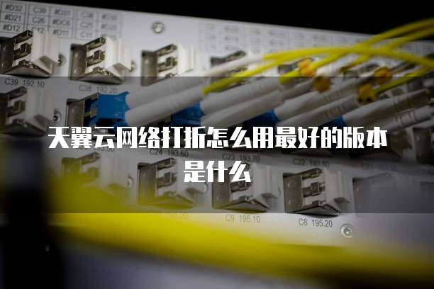 天翼云网络打折怎么用最好的版本是什么
