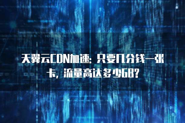 天翼云CDN加速: 只要几分钱一张卡, 流量高达多少GB?
