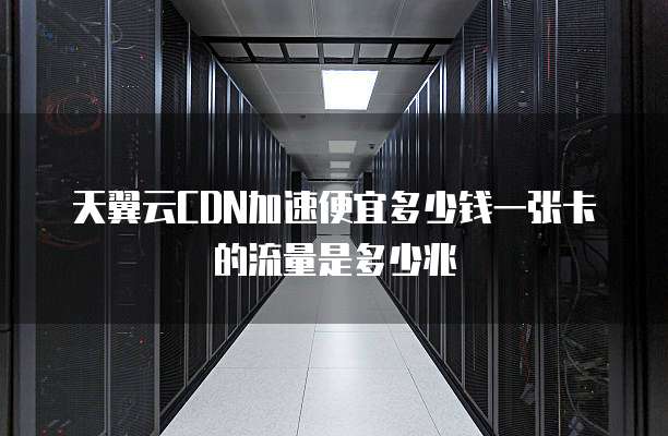 天翼云CDN加速便宜多少钱一张卡的流量是多少兆