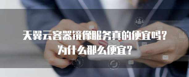 天翼云容器镜像服务真的便宜吗?为什么那么便宜?