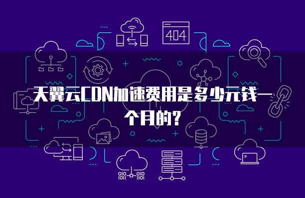 天翼云CDN加速费用是多少元钱一个月的?