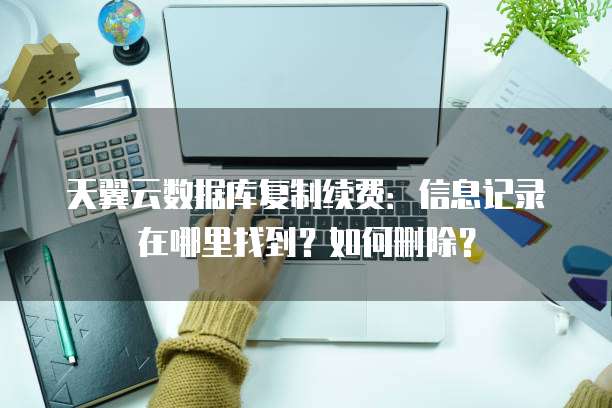 天翼云数据库复制续费:信息记录在哪里找到?如何删除?