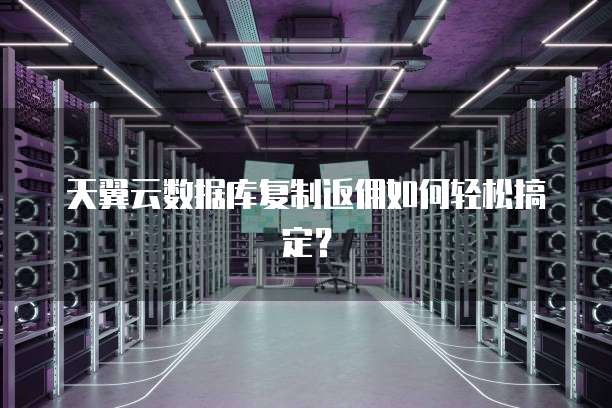 天翼云数据库复制返佣如何轻松搞定?