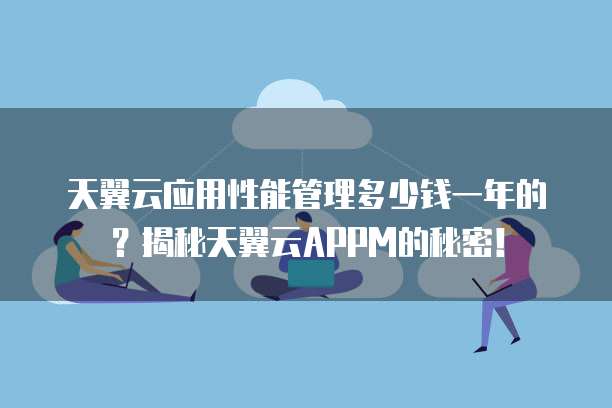 天翼云应用性能管理多少钱一年的?揭秘天翼云APPM的秘密!