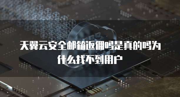 天翼云安全邮箱返佣吗是真的吗为什么找不到用户