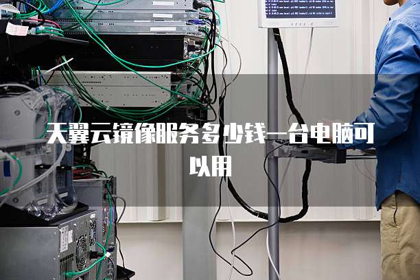 天翼云镜像服务多少钱一台电脑可以用