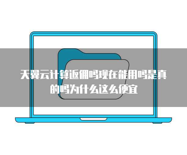 天翼云计算返佣吗现在能用吗是真的吗为什么这么便宜
