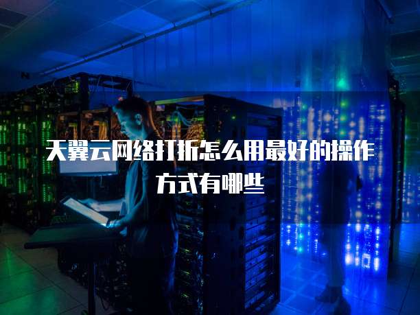 天翼云网络打折怎么用最好的操作方式有哪些