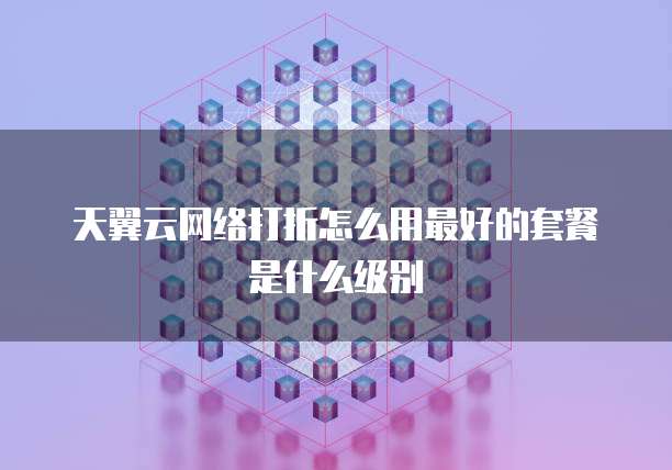 天翼云网络打折怎么用最好的套餐是什么级别