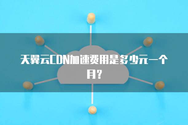天翼云CDN加速费用是多少元一个月?