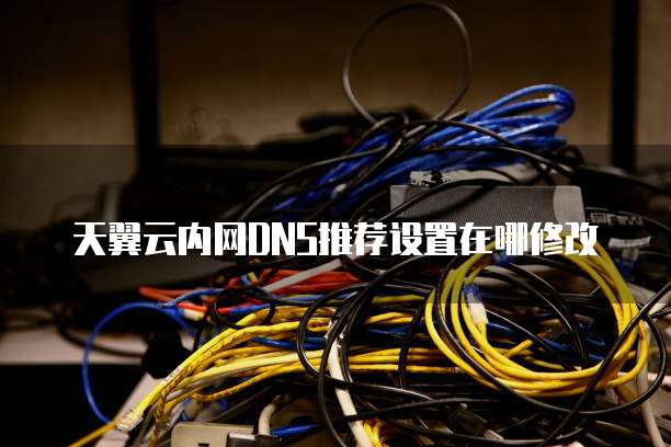 天翼云内网DNS推荐设置在哪修改