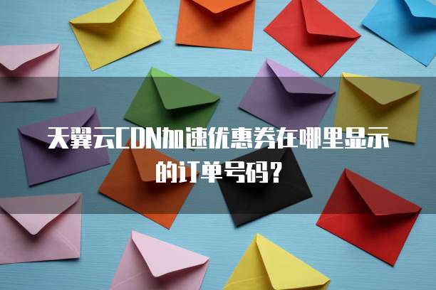 天翼云CDN加速优惠券在哪里显示的订单号码?