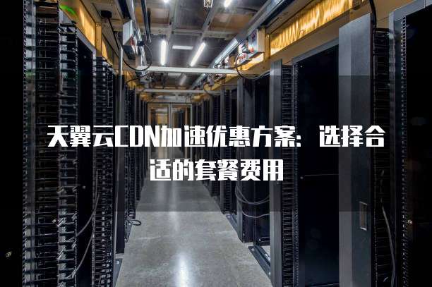 天翼云CDN加速优惠方案：选择合适的套餐费用