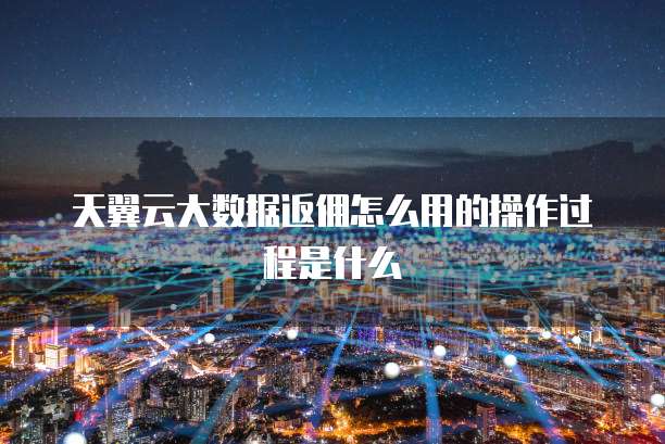 天翼云大数据返佣怎么用的操作过程是什么