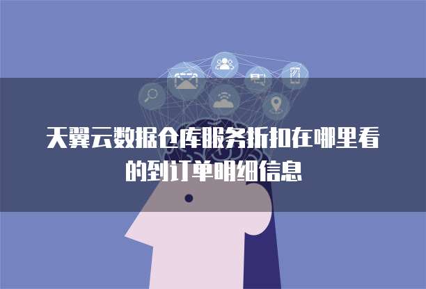 天翼云数据仓库服务折扣在哪里看的到订单明细信息