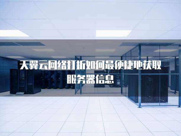 天翼云网络打折如何最便捷地获取服务器信息