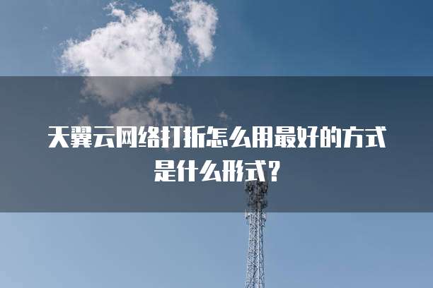 天翼云网络打折怎么用最好的方式是什么形式？