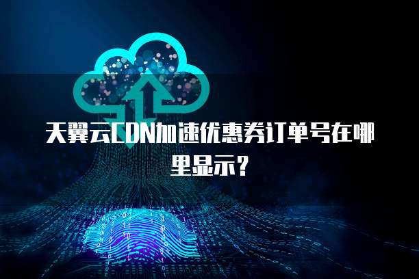 天翼云CDN加速优惠券订单号在哪里显示?