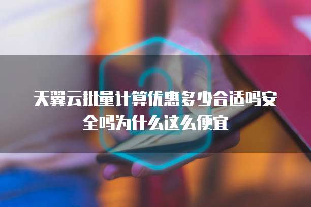天翼云批量计算优惠多少合适吗安全吗为什么这么便宜