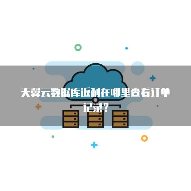 天翼云数据库返利在哪里查看订单记录？