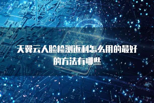 天翼云人脸检测返利怎么用的最好的方法有哪些