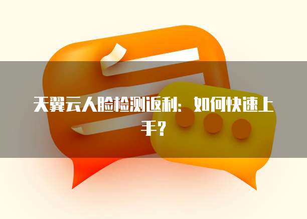 天翼云人脸检测返利:如何快速上手?