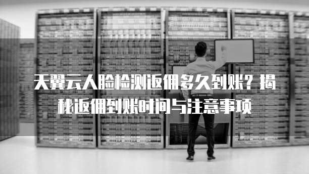 天翼云人脸检测返佣多久到账?揭秘返佣到账时间与注意事项