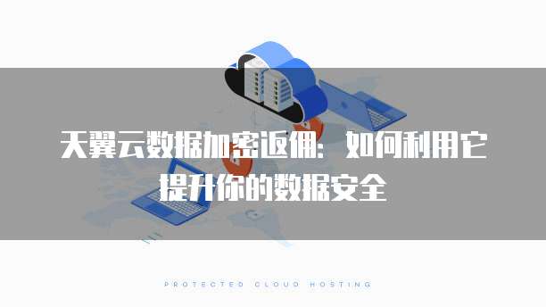 天翼云数据加密返佣：如何利用它提升你的数据安全