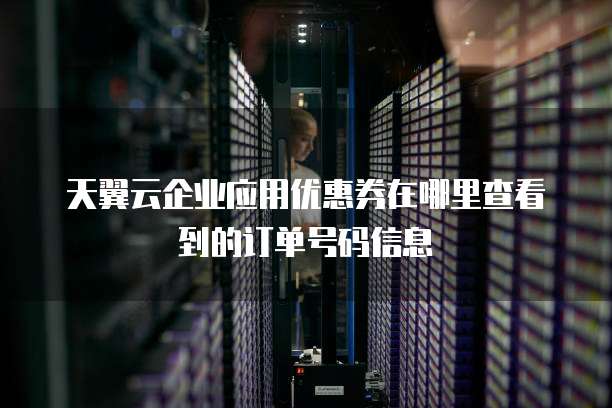 天翼云企业应用优惠券在哪里查看到的订单号码信息