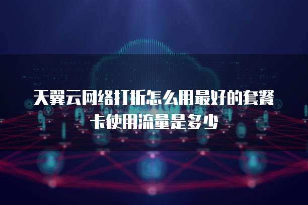 天翼云网络打折怎么用最好的套餐卡使用流量是多少