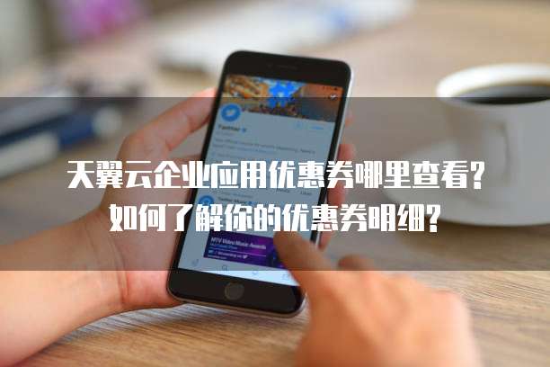 天翼云企业应用优惠券哪里查看?如何了解你的优惠券明细?