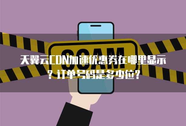 天翼云CDN加速优惠券在哪里显示?订单号码是多少位?