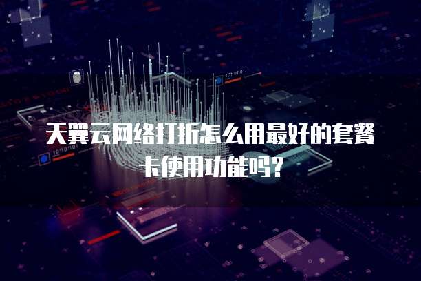 天翼云网络打折怎么用最好的套餐卡使用功能吗？