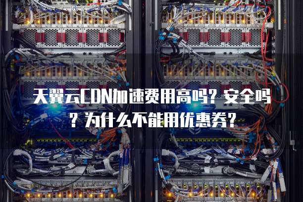 天翼云CDN加速费用高吗?安全吗?为什么不能用优惠券?