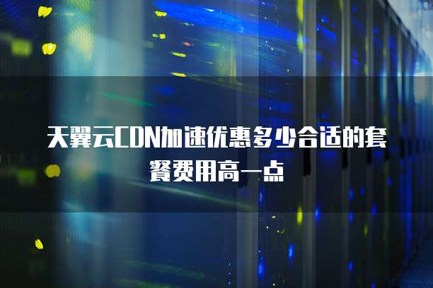 天翼云CDN加速优惠多少合适的套餐费用高一点